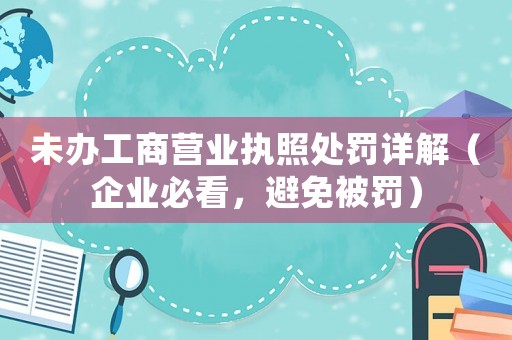 未辦工商營業執照處罰詳解（企業必看，避免被罰）