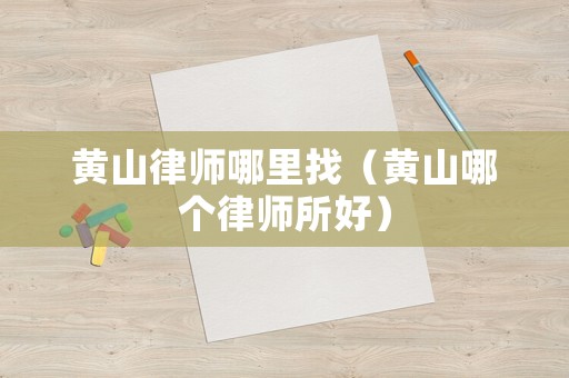 黃山律師哪里找（黃山哪個律師所好）