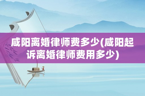 咸陽離婚律師費多少(咸陽起訴離婚律師費用多少)
