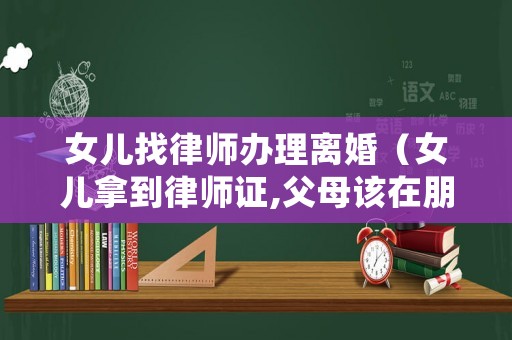 女兒找律師辦理離婚（女兒拿到律師證,父母該在朋友圈怎么發(fā)表）