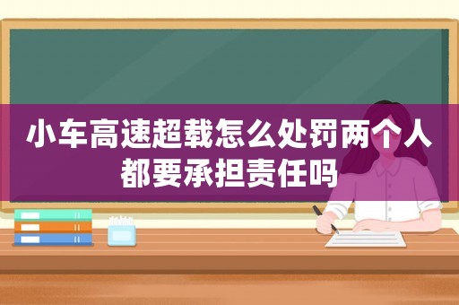 小車高速超載怎么處罰兩個人都要承擔責任嗎
