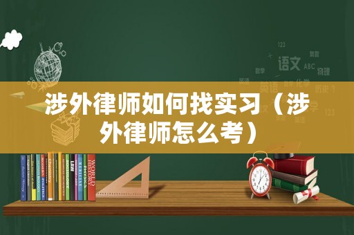 涉外律師如何找實習(xí)（涉外律師怎么考）