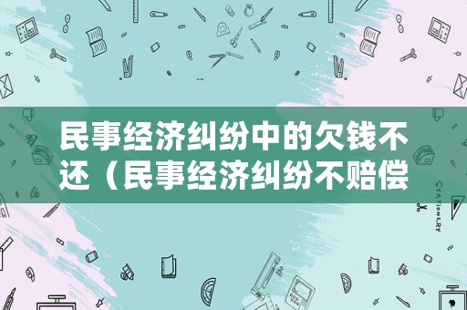 民事經(jīng)濟(jì)糾紛中的欠錢不還（民事經(jīng)濟(jì)糾紛不賠償怎么辦）