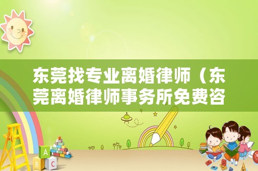 東莞找專業離婚律師（東莞離婚律師事務所免費咨詢）