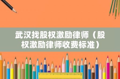 武漢找股權(quán)激勵(lì)律師（股權(quán)激勵(lì)律師收費(fèi)標(biāo)準(zhǔn)）