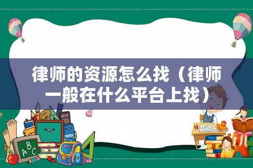 律師的資源怎么找（律師一般在什么平臺上找）