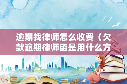 逾期找律師怎么收費（欠款逾期律師函是用什么方式拿給你）