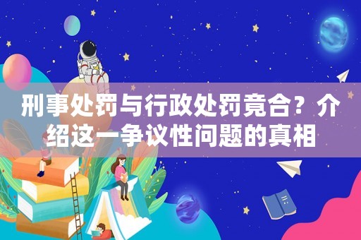 刑事處罰與行政處罰竟合？介紹這一爭議性問題的真相