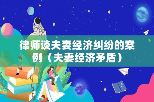 律師談夫妻經濟糾紛的案例（夫妻經濟矛盾）