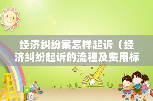 經濟糾紛案怎樣起訴（經濟糾紛起訴的流程及費用標準）