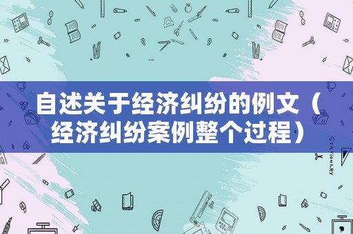 自述關于經濟糾紛的例文（經濟糾紛案例整個過程）