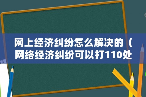網上經濟糾紛怎么解決的（網絡經濟糾紛可以打110處理嗎）
