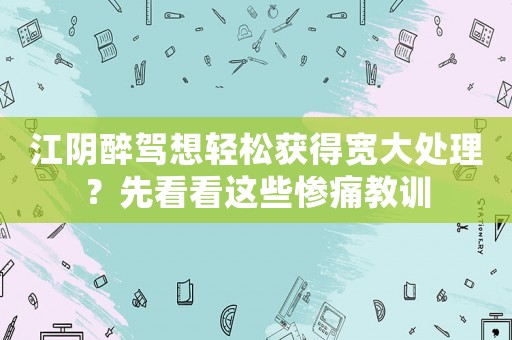 江陰醉駕想輕松獲得寬大處理？先看看這些慘痛教訓