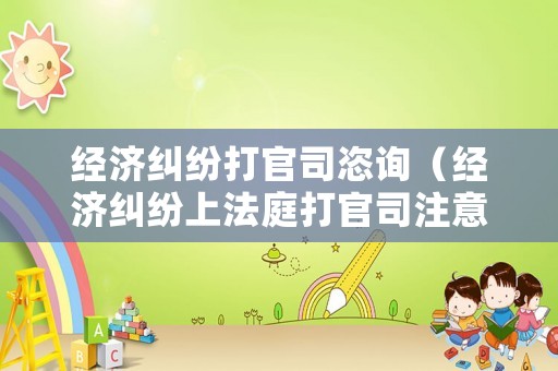 經濟糾紛打官司恣詢（經濟糾紛上法庭打官司注意什么）