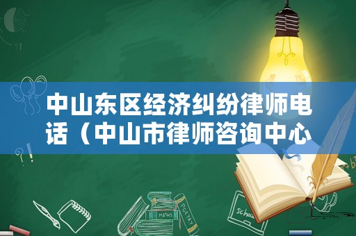 中山東區經濟糾紛律師電話（中山市律師咨詢中心）