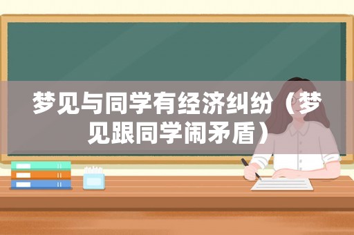 夢見與同學有經濟糾紛（夢見跟同學鬧矛盾）