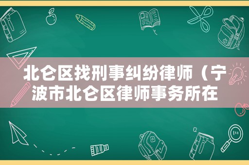 北侖區找刑事糾紛律師（寧波市北侖區律師事務所在哪里）
