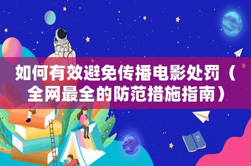 如何有效避免傳播電影處罰（全網最全的防范措施指南）