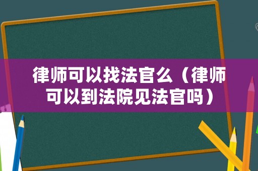 律師可以找法官么（律師可以到法院見法官嗎）