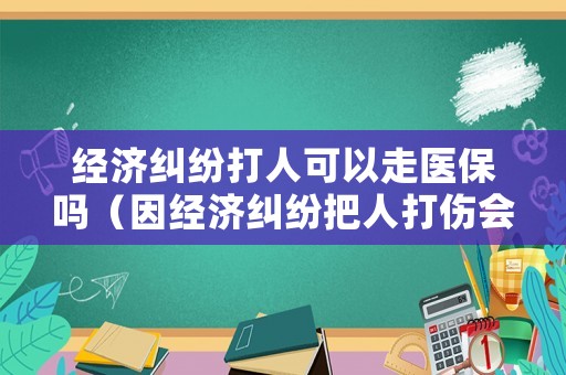 經(jīng)濟(jì)糾紛打人可以走醫(yī)保嗎（因經(jīng)濟(jì)糾紛把人打傷會判刑嗎）