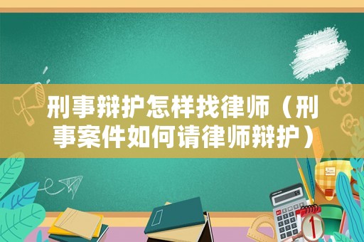 刑事辯護怎樣找律師（刑事案件如何請律師辯護）