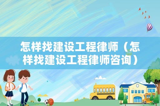 怎樣找建設(shè)工程律師（怎樣找建設(shè)工程律師咨詢）
