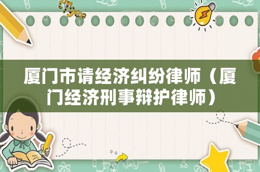 廈門市請經濟糾紛律師（廈門經濟刑事辯護律師）