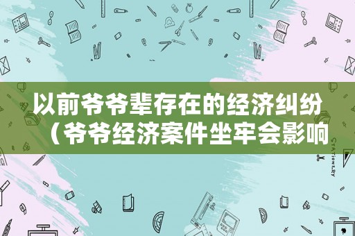 以前爺爺輩存在的經(jīng)濟(jì)糾紛（爺爺經(jīng)濟(jì)案件坐牢會影響幾代人）