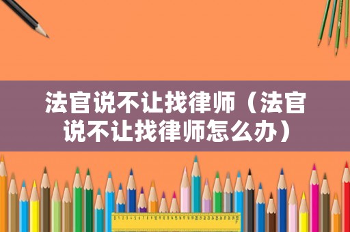 法官說不讓找律師（法官說不讓找律師怎么辦）