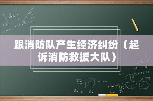跟消防隊產(chǎn)生經(jīng)濟糾紛（起訴消防救援大隊）
