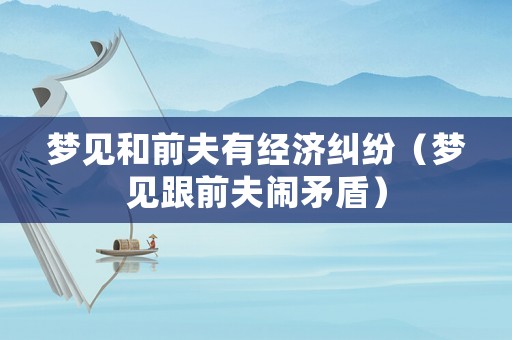 夢見和前夫有經濟糾紛（夢見跟前夫鬧矛盾）