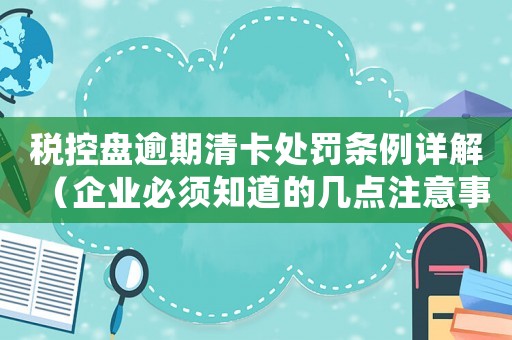 稅控盤逾期清卡處罰條例詳解（企業(yè)必須知道的幾點注意事項）