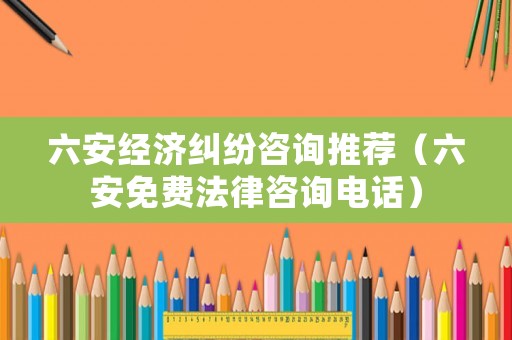 六安經(jīng)濟糾紛咨詢推薦（六安免費法律咨詢電話）