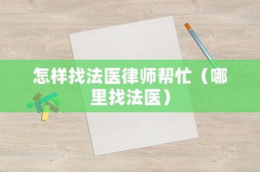 怎樣找法醫(yī)律師幫忙（哪里找法醫(yī)）