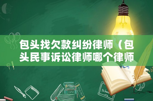 包頭找欠款糾紛律師（包頭民事訴訟律師哪個律師最好）