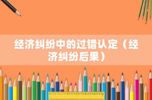 經濟糾紛中的過錯認定（經濟糾紛后果）
