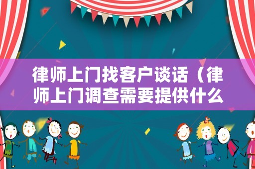 律師上門找客戶談話（律師上門調查需要提供什么）