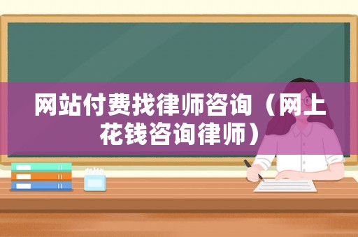 網(wǎng)站付費(fèi)找律師咨詢（網(wǎng)上花錢咨詢律師）