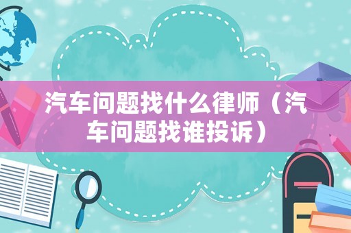汽車問題找什么律師（汽車問題找誰投訴）