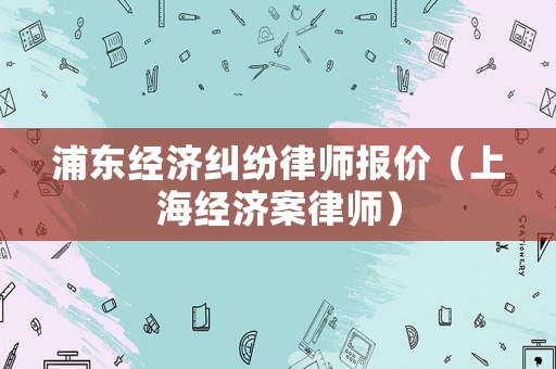 浦東經濟糾紛律師報價（上海經濟案律師）