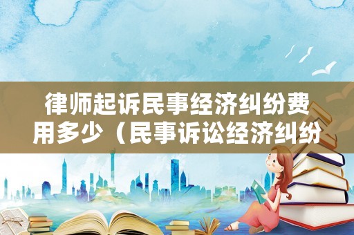 律師起訴民事經(jīng)濟(jì)糾紛費(fèi)用多少（民事訴訟經(jīng)濟(jì)糾紛律師費(fèi)用）