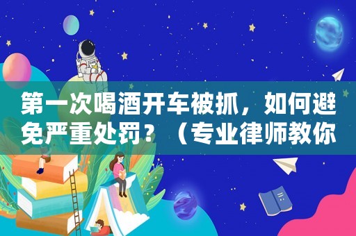 第一次喝酒開(kāi)車(chē)被抓，如何避免嚴(yán)重處罰？（專(zhuān)業(yè)律師教你應(yīng)對(duì)方法）