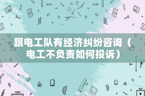 跟電工隊(duì)有經(jīng)濟(jì)糾紛咨詢（電工不負(fù)責(zé)如何投訴）