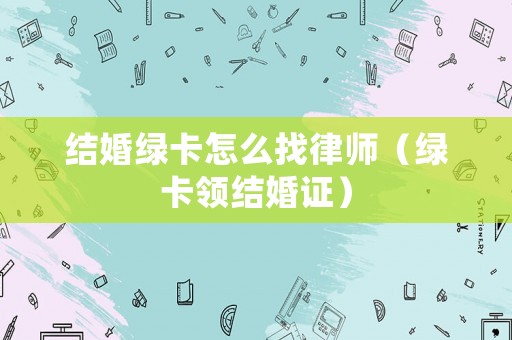 結婚綠卡怎么找律師（綠卡領結婚證）