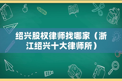 紹興股權律師找哪家（浙江紹興十大律師所）