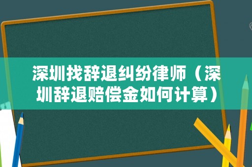 深圳找辭退糾紛律師（深圳辭退賠償金如何計(jì)算）