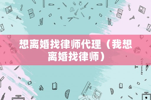 想離婚找律師代理（我想離婚找律師）