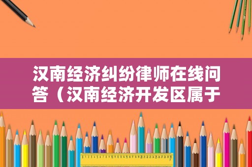 漢南經濟糾紛律師在線問答（漢南經濟開發區屬于哪個區）