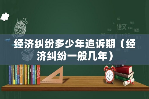 經濟糾紛多少年追訴期（經濟糾紛一般幾年）
