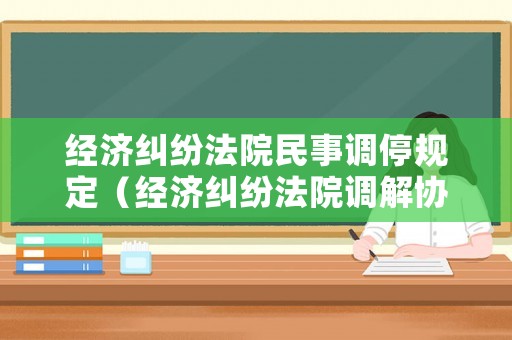經(jīng)濟糾紛法院民事調(diào)停規(guī)定（經(jīng)濟糾紛法院調(diào)解協(xié)議怎么寫）